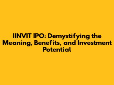 IINVIT IPO: Demystifying the Meaning, Benefits, and Investment Potential