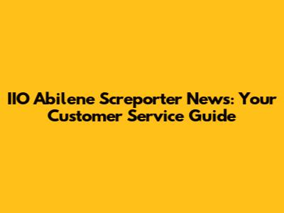 IIO Abilene Screporter News: Your Customer Service Guide