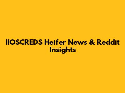IIOSCREDS Heifer News & Reddit Insights