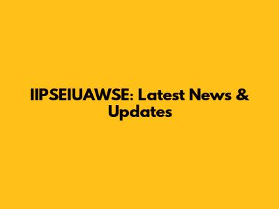 IIPSEIUAWSE: Latest News & Updates