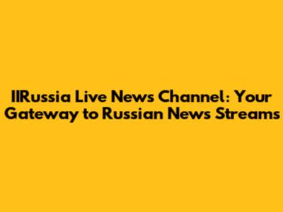 IIRussia Live News Channel: Your Gateway to Russian News Streams