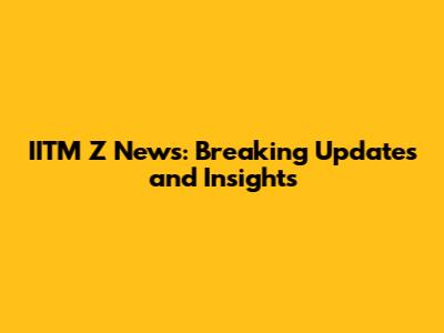 IITM Z News: Breaking Updates and Insights