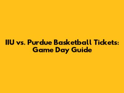 IIU vs. Purdue Basketball Tickets: Game Day Guide