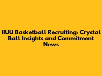 IIUU Basketball Recruiting: Crystal Ball Insights and Commitment News