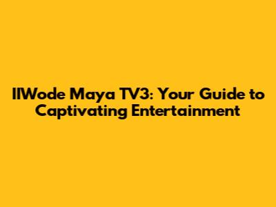 IIWode Maya TV3: Your Guide to Captivating Entertainment