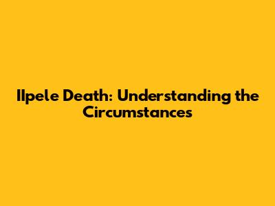 IIpele Death: Understanding the Circumstances