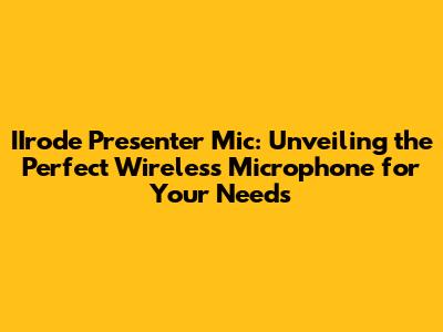 IIrode Presenter Mic: Unveiling the Perfect Wireless Microphone for Your Needs