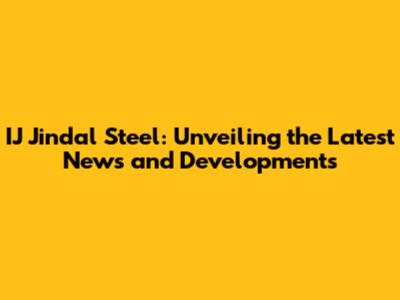 IJ Jindal Steel: Unveiling the Latest News and Developments