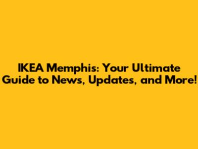 IKEA Memphis: Your Ultimate Guide to News, Updates, and More!