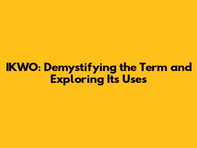IKWO: Demystifying the Term and Exploring Its Uses