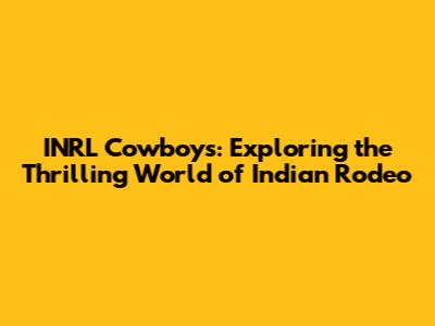 INRL Cowboys: Exploring the Thrilling World of Indian Rodeo