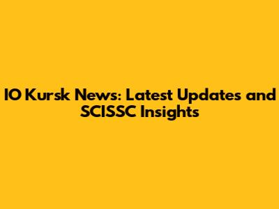 IO Kursk News: Latest Updates and SCISSC Insights