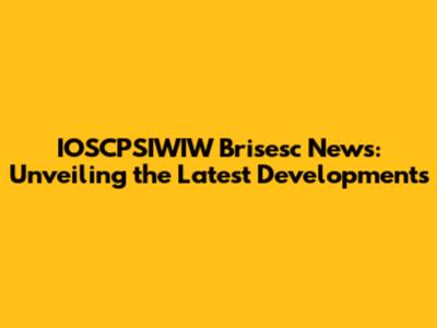 IOSCPSIWIW Brisesc News: Unveiling the Latest Developments