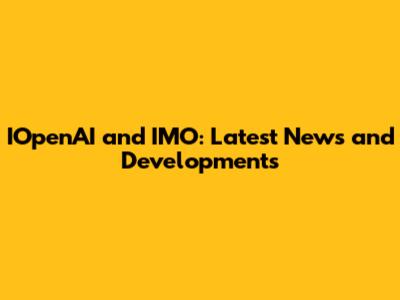 IOpenAI and IMO: Latest News and Developments