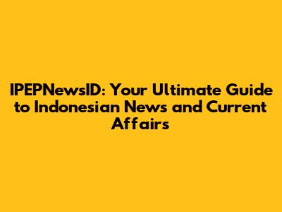 IPEPNewsID: Your Ultimate Guide to Indonesian News and Current Affairs