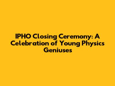 IPHO Closing Ceremony: A Celebration of Young Physics Geniuses