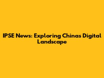 IPSE News: Exploring China's Digital Landscape
