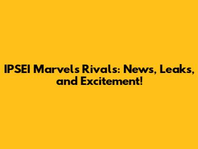 IPSEI Marvel's Rivals: News, Leaks, and Excitement!