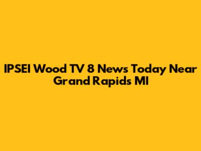 IPSEI Wood TV 8 News Today Near Grand Rapids MI