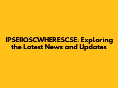 IPSEIIOSCWHERESCSE: Exploring the Latest News and Updates