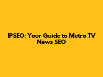 IPSEO: Your Guide to Metro TV News SEO