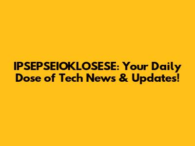 IPSEPSEIOKLOSESE: Your Daily Dose of Tech News & Updates!