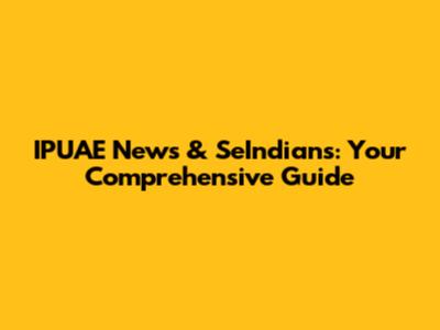IPUAE News & SeIndians: Your Comprehensive Guide