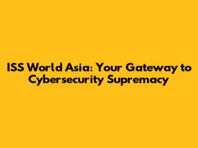 ISS World Asia: Your Gateway to Cybersecurity Supremacy