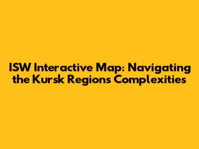 ISW Interactive Map: Navigating the Kursk Region's Complexities