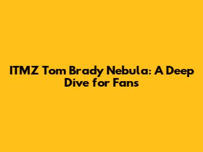 ITMZ Tom Brady Nebula: A Deep Dive for Fans