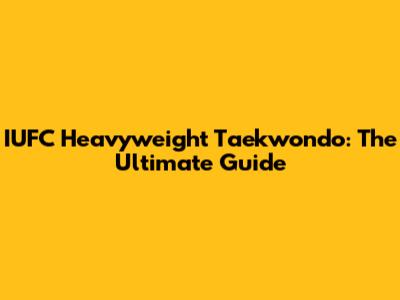 IUFC Heavyweight Taekwondo: The Ultimate Guide