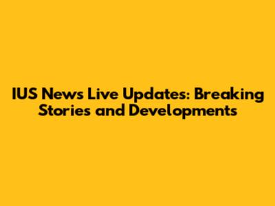 IUS News Live Updates: Breaking Stories and Developments