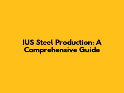 IUS Steel Production: A Comprehensive Guide