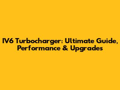 IV6 Turbocharger: Ultimate Guide, Performance & Upgrades