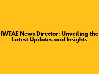IWTAE News Director: Unveiling the Latest Updates and Insights