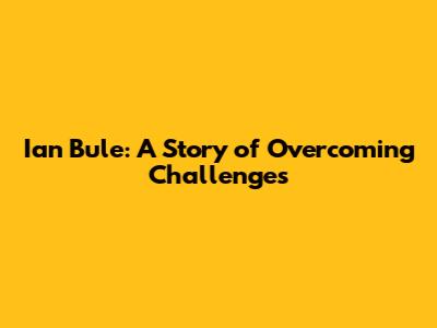 Ian Bule: A Story of Overcoming Challenges