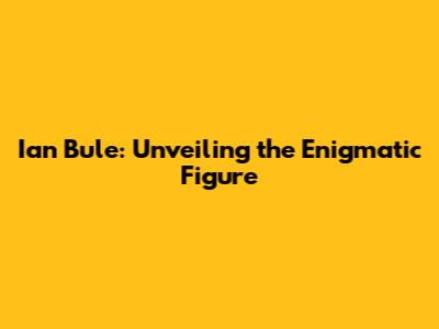 Ian Bule: Unveiling the Enigmatic Figure