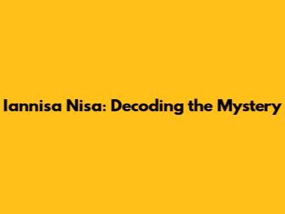 Iannisa Nisa: Decoding the Mystery