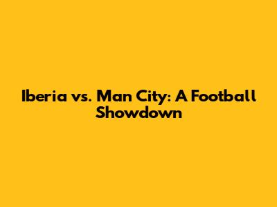 Iberia vs. Man City: A Football Showdown