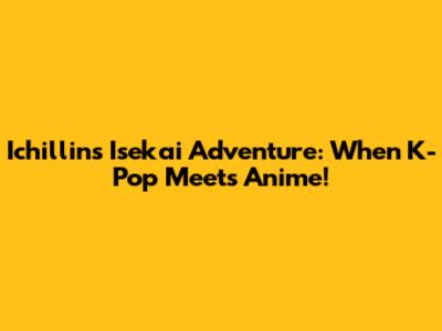 Ichillin's Isekai Adventure: When K-Pop Meets Anime!