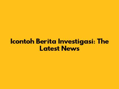 Icontoh Berita Investigasi: The Latest News