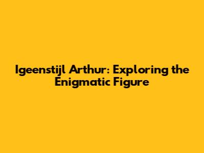 Igeenstijl Arthur: Exploring the Enigmatic Figure