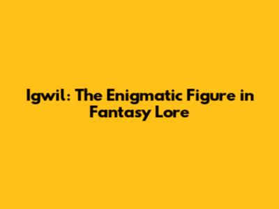 Igwil: The Enigmatic Figure in Fantasy Lore