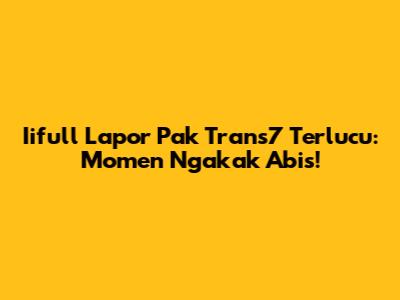 Iifull Lapor Pak Trans7 Terlucu: Momen Ngakak Abis!