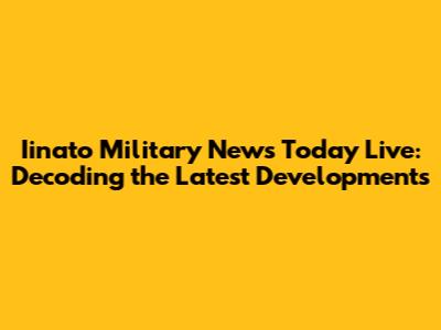 Iinato Military News Today Live: Decoding the Latest Developments