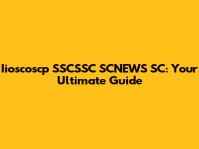 Iioscoscp SSCSSC SCNEWS SC: Your Ultimate Guide