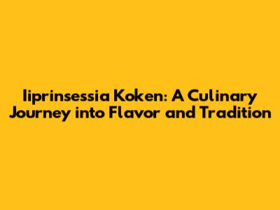 Iiprinsessia Koken: A Culinary Journey into Flavor and Tradition