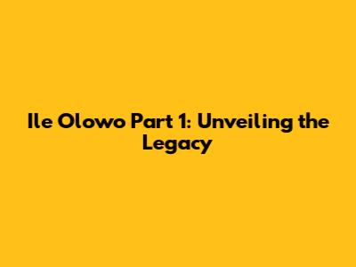 Ile Olowo Part 1: Unveiling the Legacy