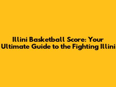 Illini Basketball Score: Your Ultimate Guide to the Fighting Illini