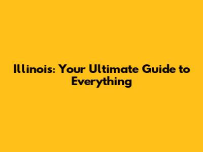 Illinois: Your Ultimate Guide to Everything